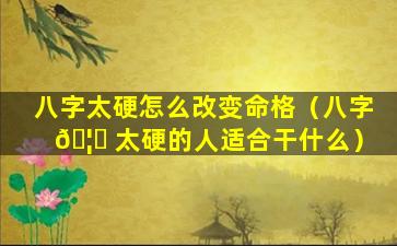 八字太硬怎么改变命格（八字 🦆 太硬的人适合干什么）